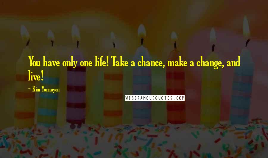 Kim Yannayon Quotes: You have only one life! Take a chance, make a change, and live!