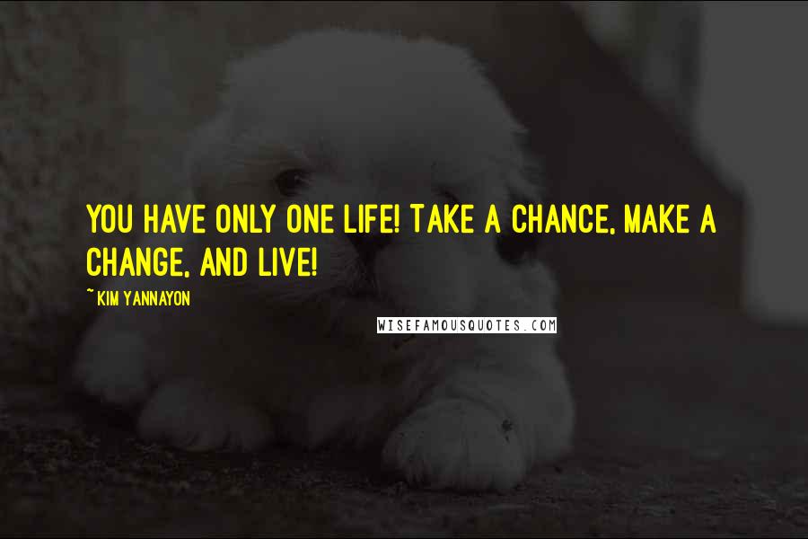 Kim Yannayon Quotes: You have only one life! Take a chance, make a change, and live!