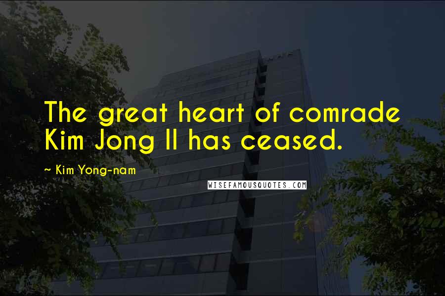 Kim Yong-nam Quotes: The great heart of comrade Kim Jong Il has ceased.