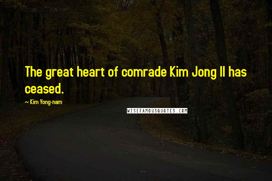 Kim Yong-nam Quotes: The great heart of comrade Kim Jong Il has ceased.