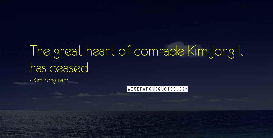 Kim Yong-nam Quotes: The great heart of comrade Kim Jong Il has ceased.