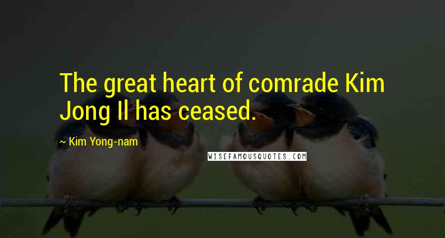 Kim Yong-nam Quotes: The great heart of comrade Kim Jong Il has ceased.