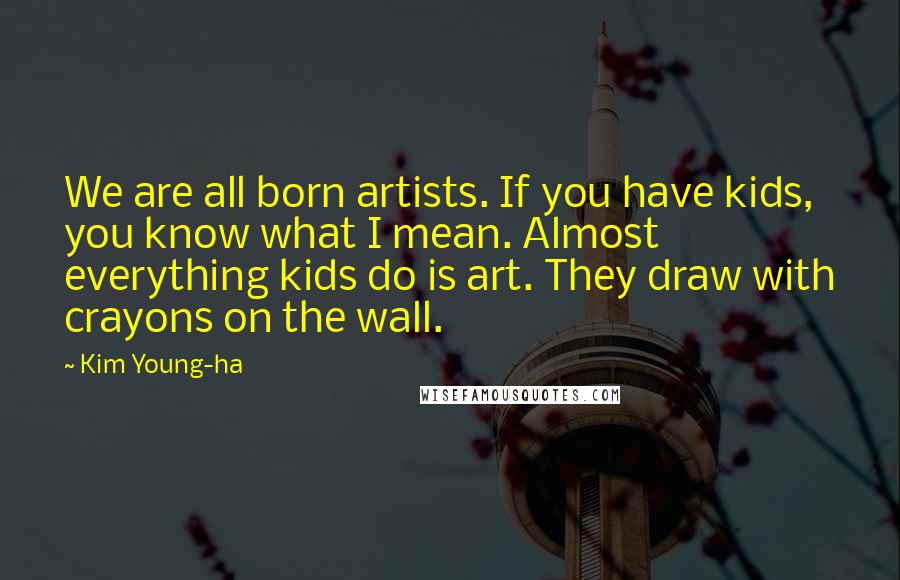 Kim Young-ha Quotes: We are all born artists. If you have kids, you know what I mean. Almost everything kids do is art. They draw with crayons on the wall.