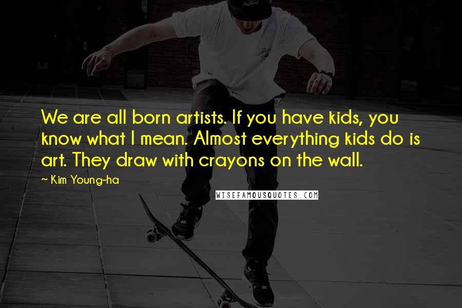 Kim Young-ha Quotes: We are all born artists. If you have kids, you know what I mean. Almost everything kids do is art. They draw with crayons on the wall.