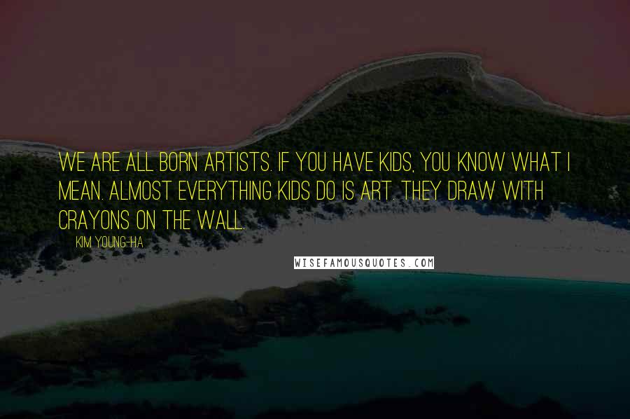 Kim Young-ha Quotes: We are all born artists. If you have kids, you know what I mean. Almost everything kids do is art. They draw with crayons on the wall.