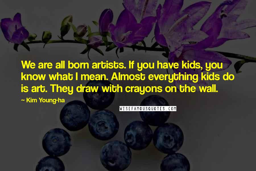 Kim Young-ha Quotes: We are all born artists. If you have kids, you know what I mean. Almost everything kids do is art. They draw with crayons on the wall.