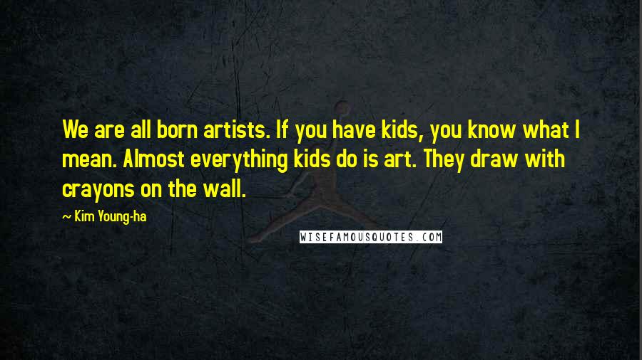 Kim Young-ha Quotes: We are all born artists. If you have kids, you know what I mean. Almost everything kids do is art. They draw with crayons on the wall.