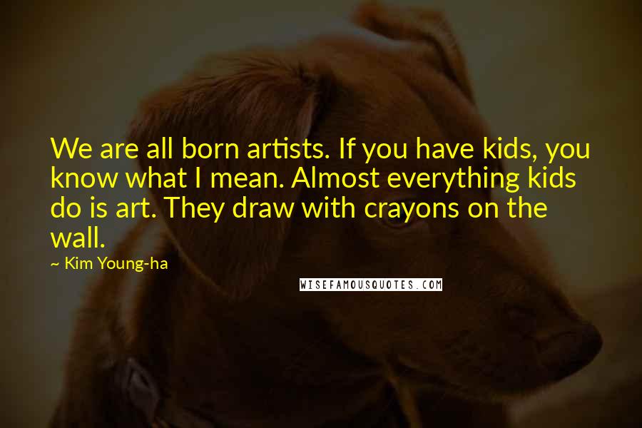 Kim Young-ha Quotes: We are all born artists. If you have kids, you know what I mean. Almost everything kids do is art. They draw with crayons on the wall.