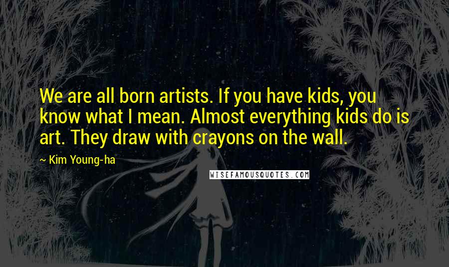 Kim Young-ha Quotes: We are all born artists. If you have kids, you know what I mean. Almost everything kids do is art. They draw with crayons on the wall.