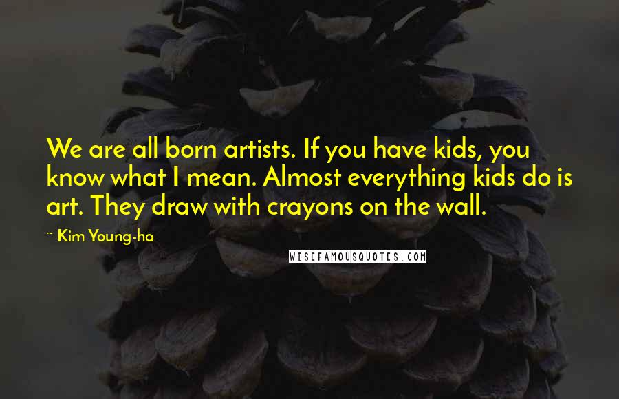 Kim Young-ha Quotes: We are all born artists. If you have kids, you know what I mean. Almost everything kids do is art. They draw with crayons on the wall.