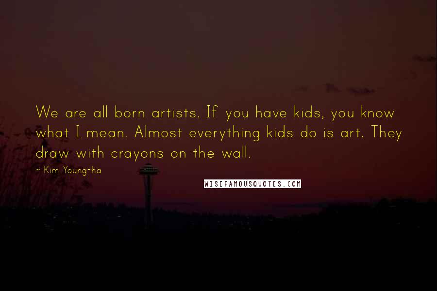 Kim Young-ha Quotes: We are all born artists. If you have kids, you know what I mean. Almost everything kids do is art. They draw with crayons on the wall.