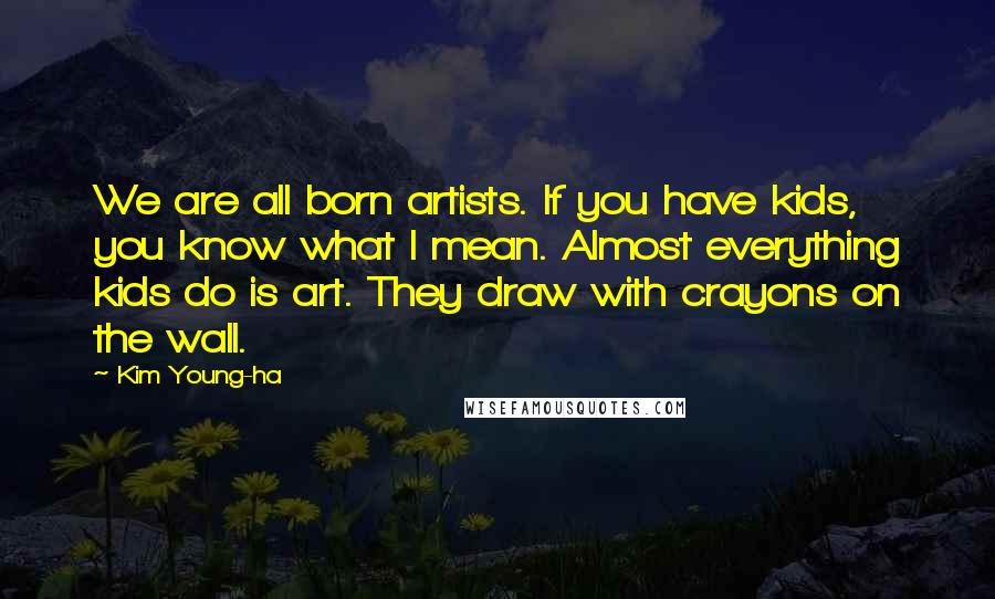 Kim Young-ha Quotes: We are all born artists. If you have kids, you know what I mean. Almost everything kids do is art. They draw with crayons on the wall.