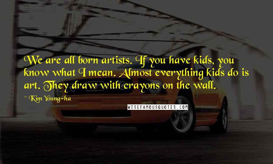 Kim Young-ha Quotes: We are all born artists. If you have kids, you know what I mean. Almost everything kids do is art. They draw with crayons on the wall.