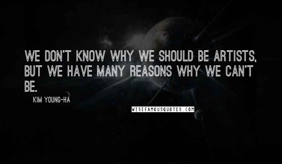 Kim Young-ha Quotes: We don't know why we should be artists, but we have many reasons why we can't be.