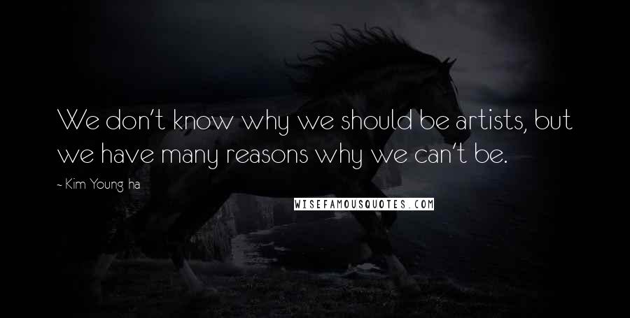 Kim Young-ha Quotes: We don't know why we should be artists, but we have many reasons why we can't be.