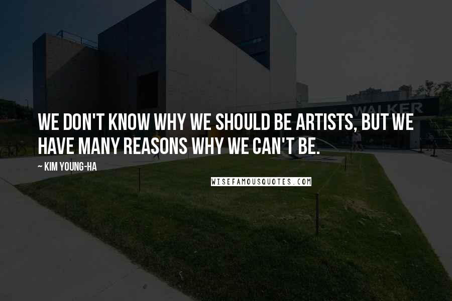 Kim Young-ha Quotes: We don't know why we should be artists, but we have many reasons why we can't be.