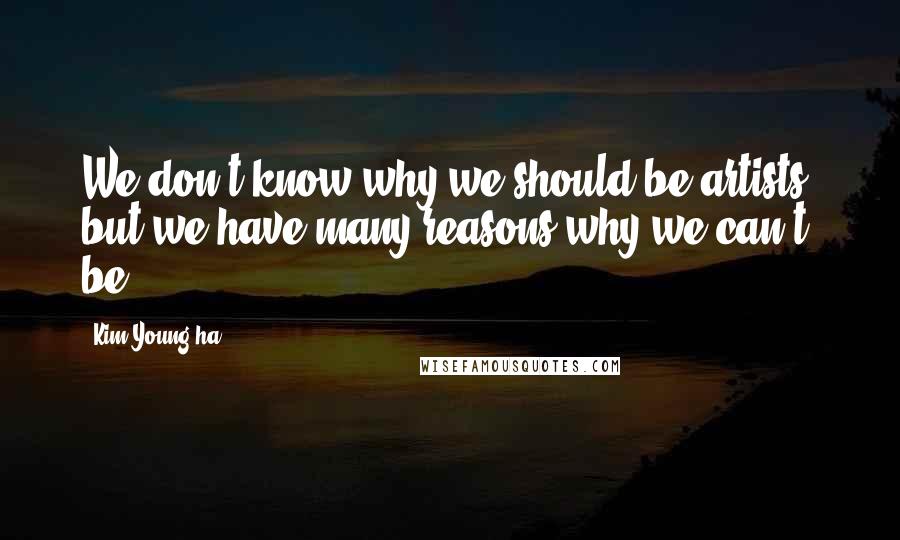 Kim Young-ha Quotes: We don't know why we should be artists, but we have many reasons why we can't be.