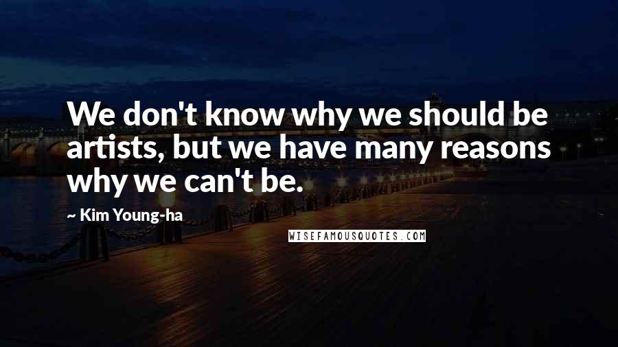 Kim Young-ha Quotes: We don't know why we should be artists, but we have many reasons why we can't be.