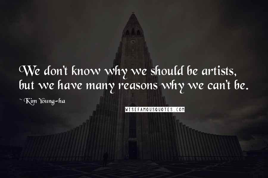 Kim Young-ha Quotes: We don't know why we should be artists, but we have many reasons why we can't be.