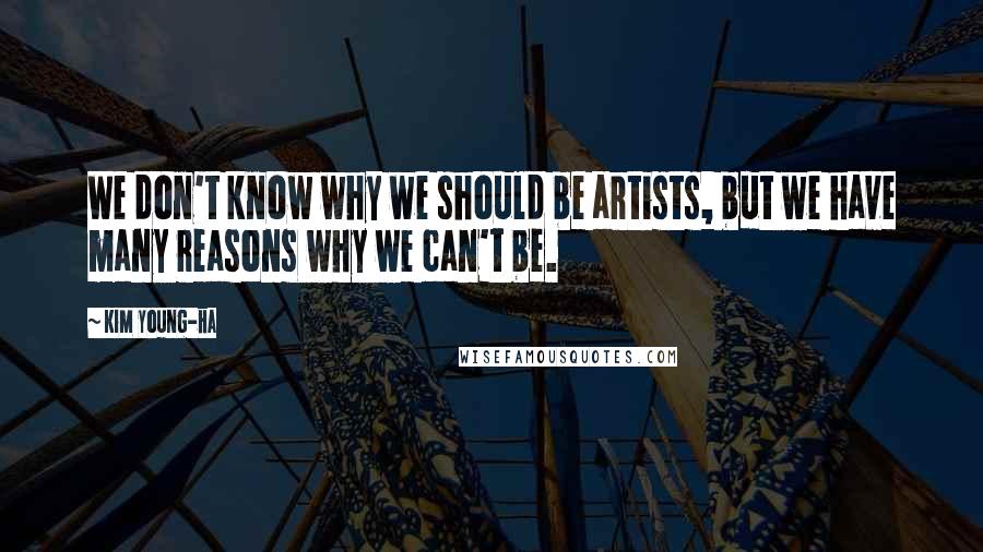 Kim Young-ha Quotes: We don't know why we should be artists, but we have many reasons why we can't be.