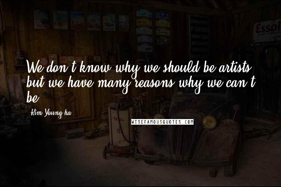 Kim Young-ha Quotes: We don't know why we should be artists, but we have many reasons why we can't be.