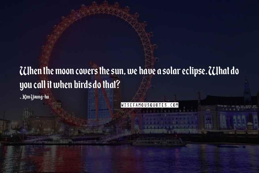 Kim Young-ha Quotes: When the moon covers the sun, we have a solar eclipse. What do you call it when birds do that?