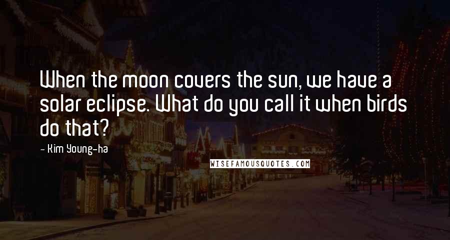 Kim Young-ha Quotes: When the moon covers the sun, we have a solar eclipse. What do you call it when birds do that?