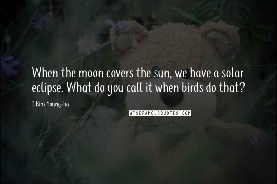 Kim Young-ha Quotes: When the moon covers the sun, we have a solar eclipse. What do you call it when birds do that?