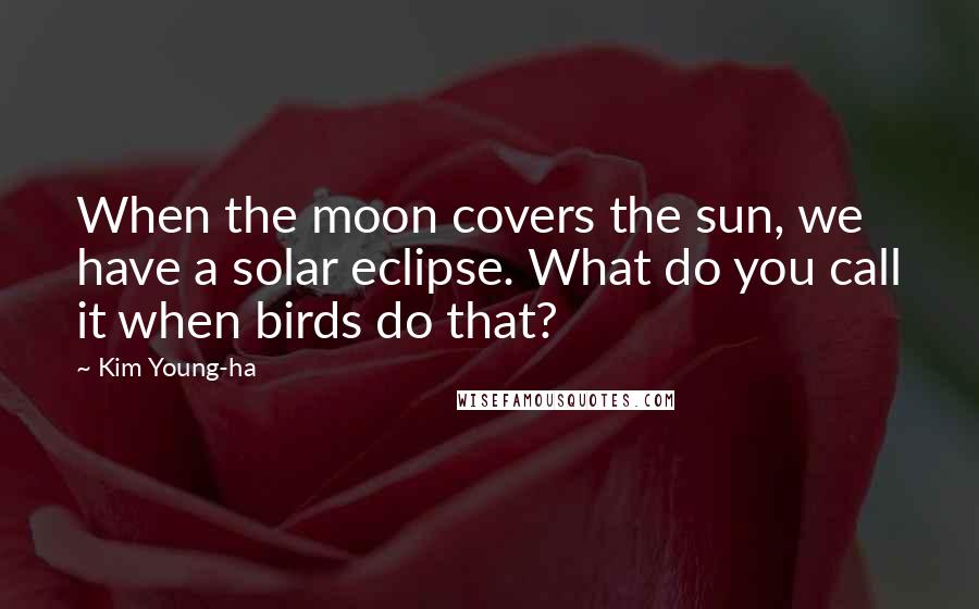Kim Young-ha Quotes: When the moon covers the sun, we have a solar eclipse. What do you call it when birds do that?