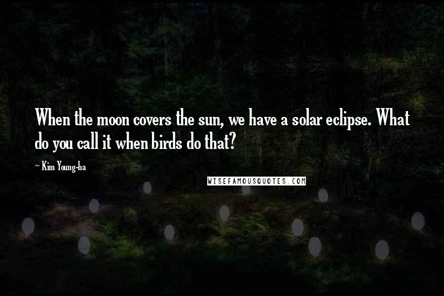 Kim Young-ha Quotes: When the moon covers the sun, we have a solar eclipse. What do you call it when birds do that?