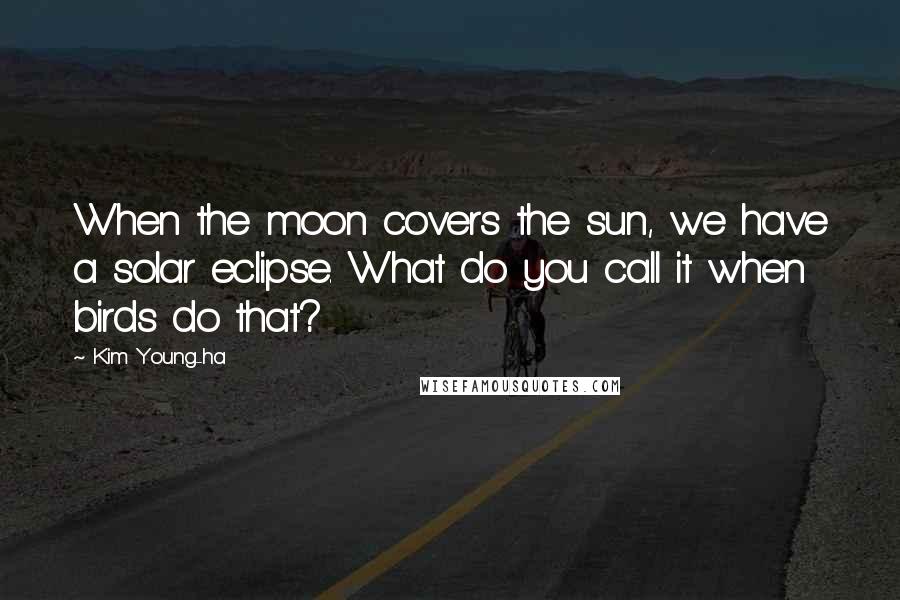 Kim Young-ha Quotes: When the moon covers the sun, we have a solar eclipse. What do you call it when birds do that?