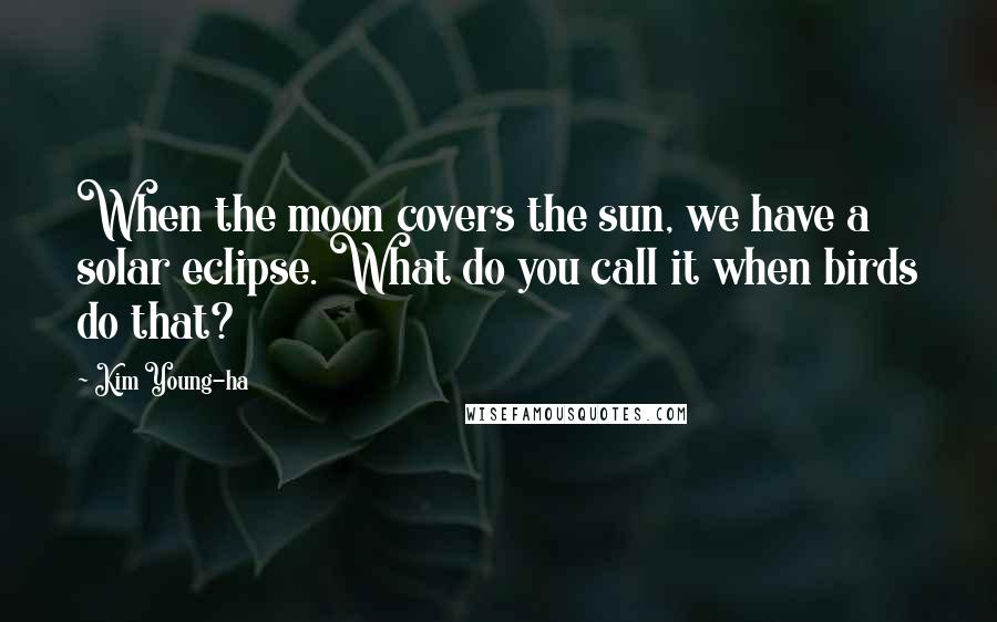 Kim Young-ha Quotes: When the moon covers the sun, we have a solar eclipse. What do you call it when birds do that?