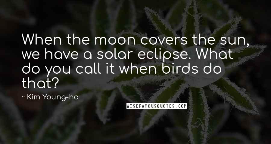 Kim Young-ha Quotes: When the moon covers the sun, we have a solar eclipse. What do you call it when birds do that?