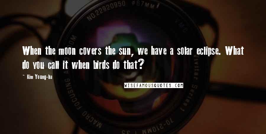 Kim Young-ha Quotes: When the moon covers the sun, we have a solar eclipse. What do you call it when birds do that?