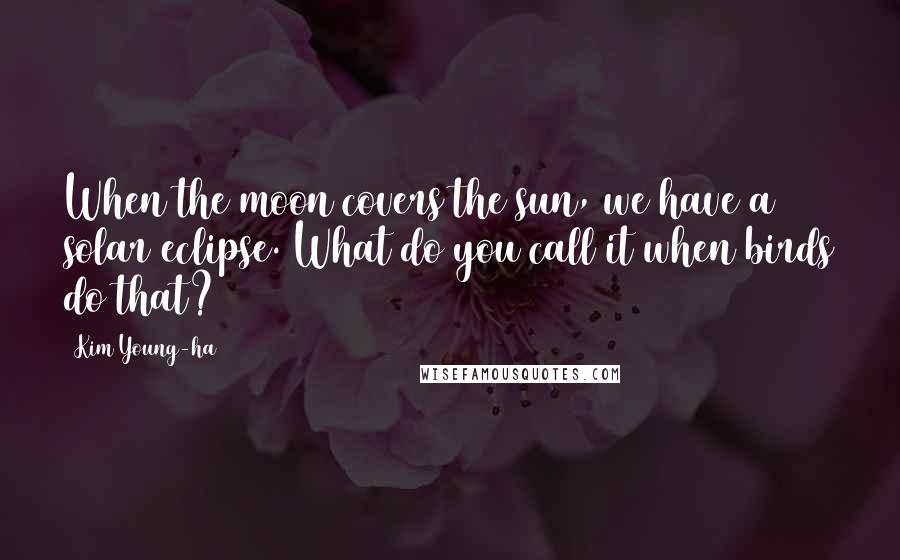 Kim Young-ha Quotes: When the moon covers the sun, we have a solar eclipse. What do you call it when birds do that?