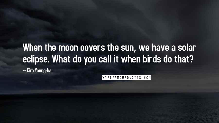 Kim Young-ha Quotes: When the moon covers the sun, we have a solar eclipse. What do you call it when birds do that?