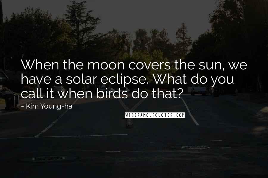 Kim Young-ha Quotes: When the moon covers the sun, we have a solar eclipse. What do you call it when birds do that?