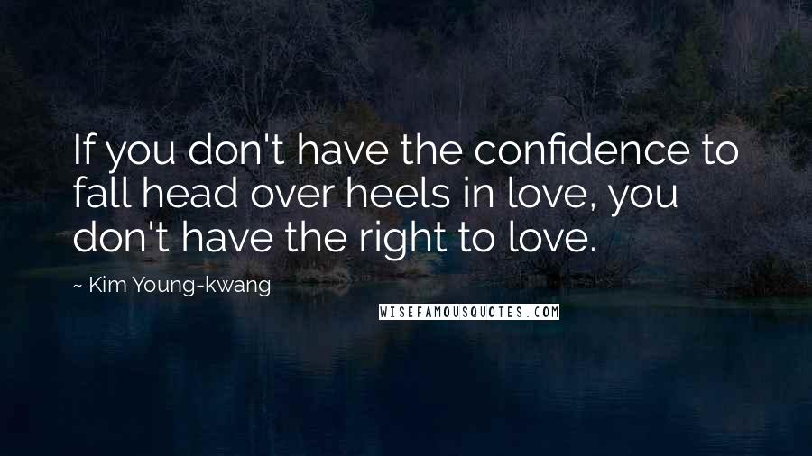 Kim Young-kwang Quotes: If you don't have the confidence to fall head over heels in love, you don't have the right to love.