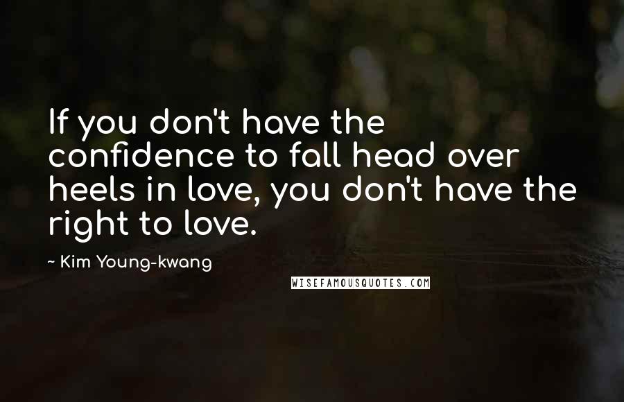 Kim Young-kwang Quotes: If you don't have the confidence to fall head over heels in love, you don't have the right to love.