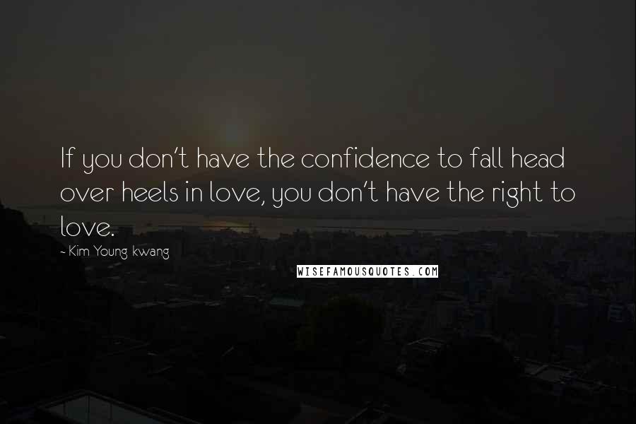 Kim Young-kwang Quotes: If you don't have the confidence to fall head over heels in love, you don't have the right to love.