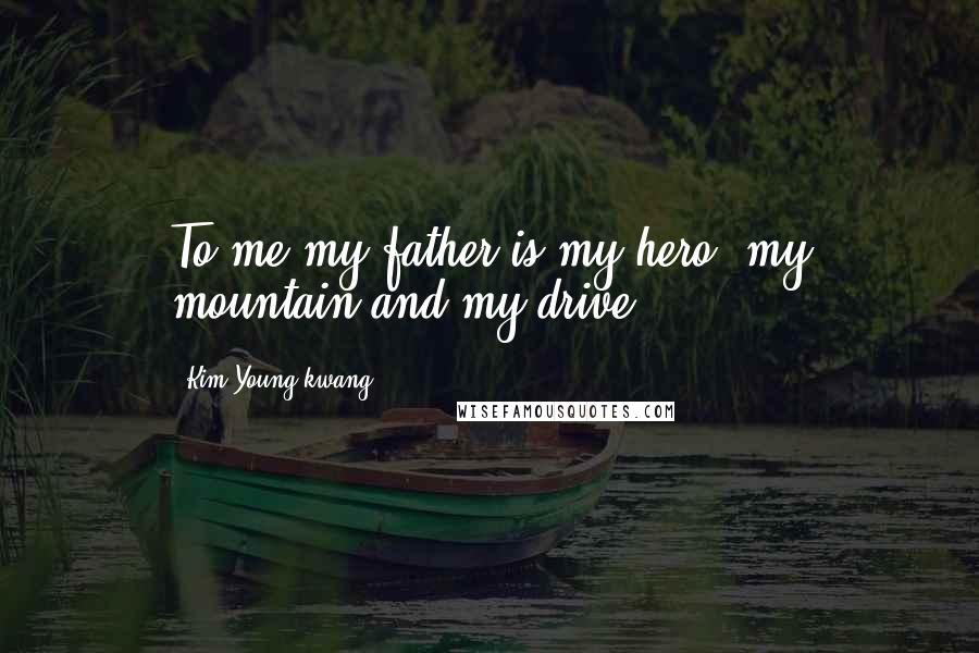 Kim Young-kwang Quotes: To me my father is my hero, my mountain and my drive.