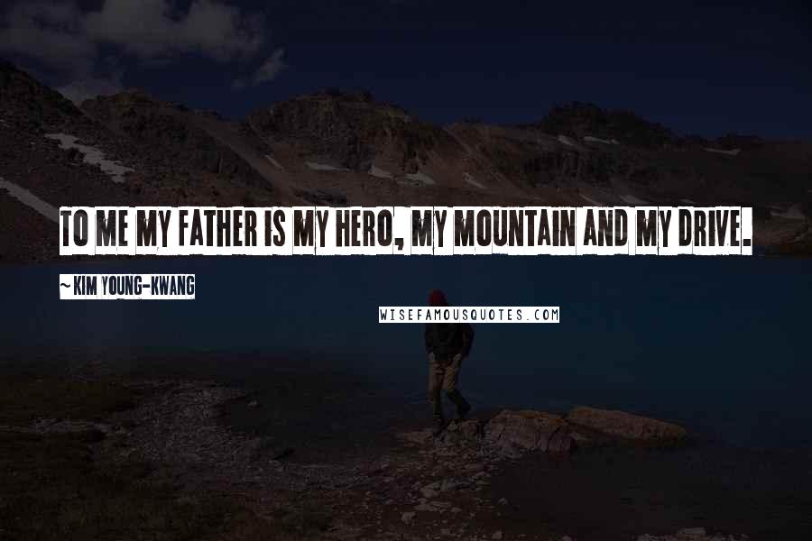 Kim Young-kwang Quotes: To me my father is my hero, my mountain and my drive.