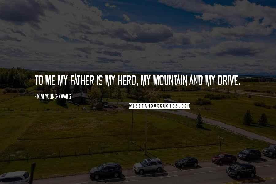 Kim Young-kwang Quotes: To me my father is my hero, my mountain and my drive.