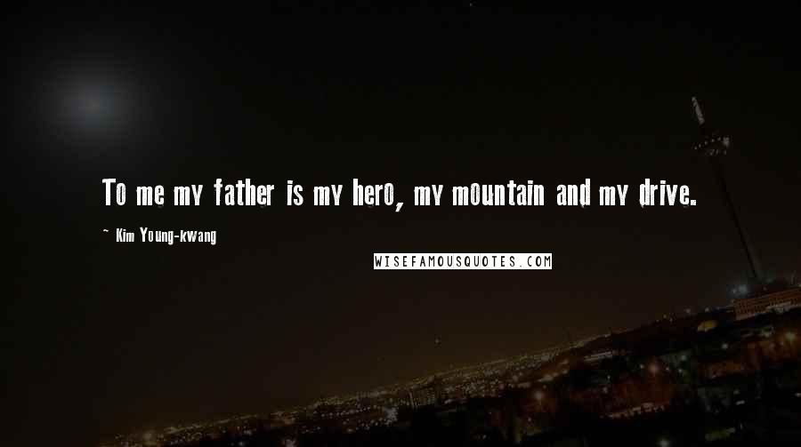 Kim Young-kwang Quotes: To me my father is my hero, my mountain and my drive.