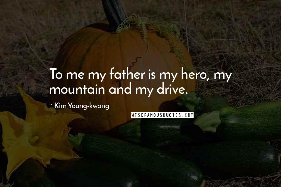 Kim Young-kwang Quotes: To me my father is my hero, my mountain and my drive.