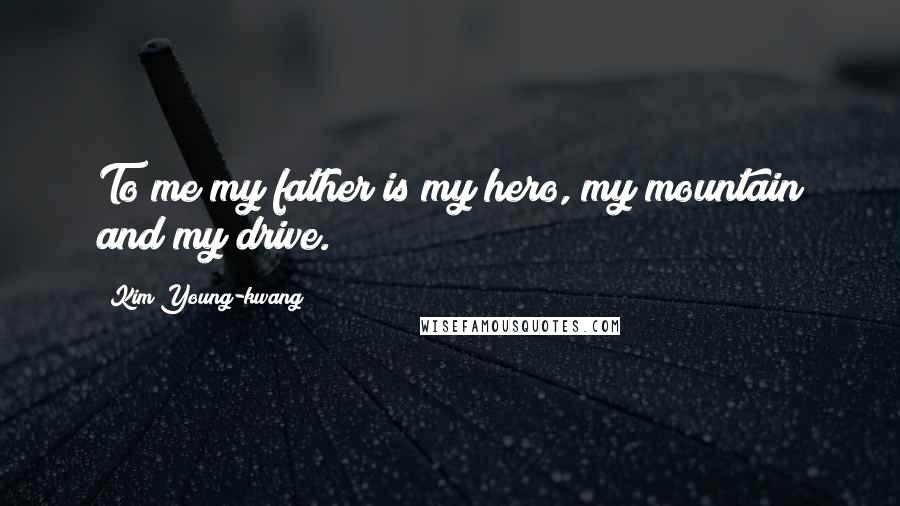 Kim Young-kwang Quotes: To me my father is my hero, my mountain and my drive.