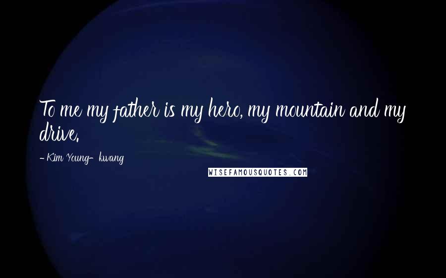 Kim Young-kwang Quotes: To me my father is my hero, my mountain and my drive.