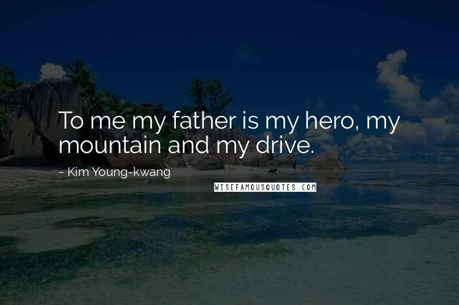 Kim Young-kwang Quotes: To me my father is my hero, my mountain and my drive.