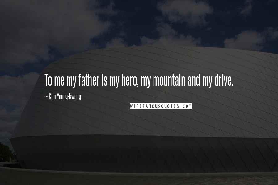 Kim Young-kwang Quotes: To me my father is my hero, my mountain and my drive.