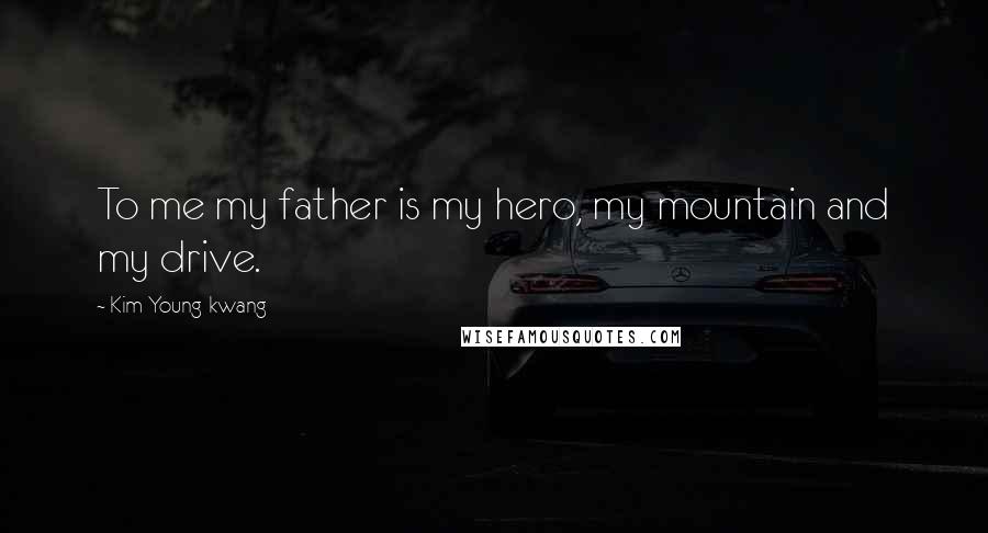 Kim Young-kwang Quotes: To me my father is my hero, my mountain and my drive.